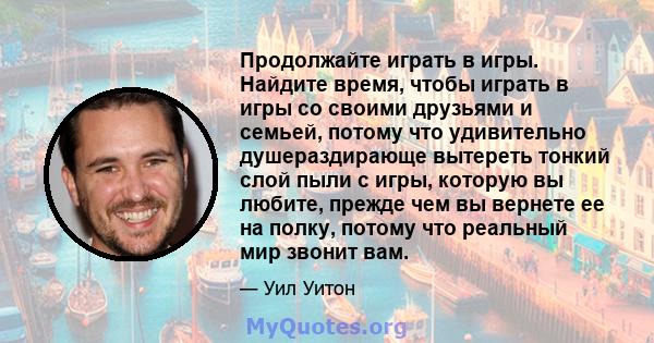 Продолжайте играть в игры. Найдите время, чтобы играть в игры со своими друзьями и семьей, потому что удивительно душераздирающе вытереть тонкий слой пыли с игры, которую вы любите, прежде чем вы вернете ее на полку,