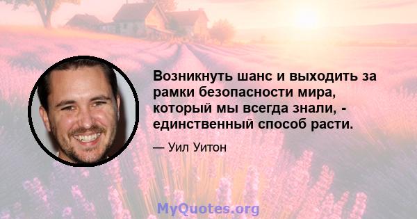 Возникнуть шанс и выходить за рамки безопасности мира, который мы всегда знали, - единственный способ расти.