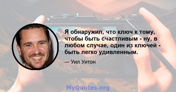 Я обнаружил, что ключ к тому, чтобы быть счастливым - ну, в любом случае, один из ключей - быть легко удивленным.