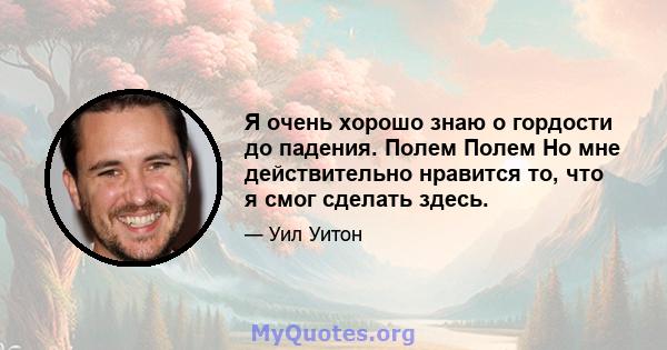 Я очень хорошо знаю о гордости до падения. Полем Полем Но мне действительно нравится то, что я смог сделать здесь.