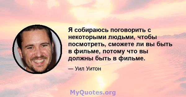 Я собираюсь поговорить с некоторыми людьми, чтобы посмотреть, сможете ли вы быть в фильме, потому что вы должны быть в фильме.