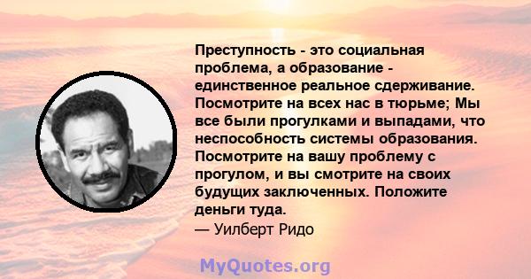 Преступность - это социальная проблема, а образование - единственное реальное сдерживание. Посмотрите на всех нас в тюрьме; Мы все были прогулками и выпадами, что неспособность системы образования. Посмотрите на вашу