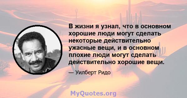 В жизни я узнал, что в основном хорошие люди могут сделать некоторые действительно ужасные вещи, и в основном плохие люди могут сделать действительно хорошие вещи.