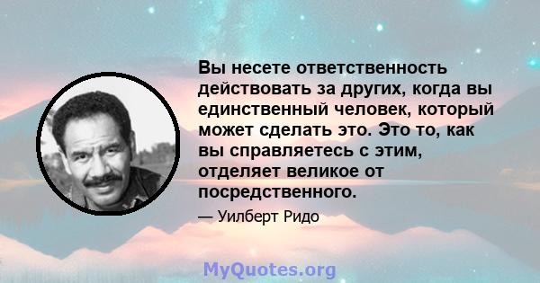 Вы несете ответственность действовать за других, когда вы единственный человек, который может сделать это. Это то, как вы справляетесь с этим, отделяет великое от посредственного.