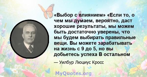 «Выбор с влиянием» «Если то, о чем мы думаем, вероятно, даст хорошие результаты, мы можем быть достаточно уверены, что мы будем выбирать правильные вещи. Вы можете зарабатывать на жизнь с 9 до 5, но вы добьетесь успеха