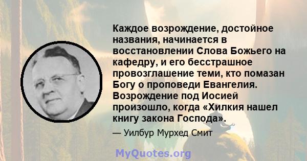 Каждое возрождение, достойное названия, начинается в восстановлении Слова Божьего на кафедру, и его бесстрашное провозглашение теми, кто помазан Богу о проповеди Евангелия. Возрождение под Иосией произошло, когда