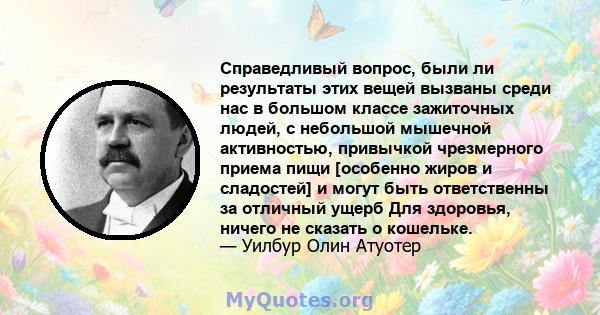 Справедливый вопрос, были ли результаты этих вещей вызваны среди нас в большом классе зажиточных людей, с небольшой мышечной активностью, привычкой чрезмерного приема пищи [особенно жиров и сладостей] и могут быть