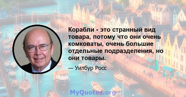 Корабли - это странный вид товара, потому что они очень комковаты, очень большие отдельные подразделения, но они товары.