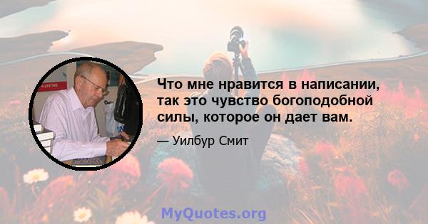 Что мне нравится в написании, так это чувство богоподобной силы, которое он дает вам.