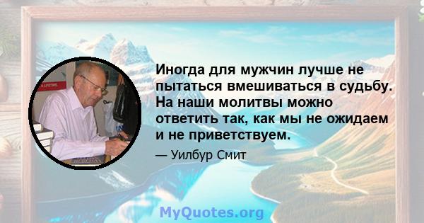 Иногда для мужчин лучше не пытаться вмешиваться в судьбу. На наши молитвы можно ответить так, как мы не ожидаем и не приветствуем.