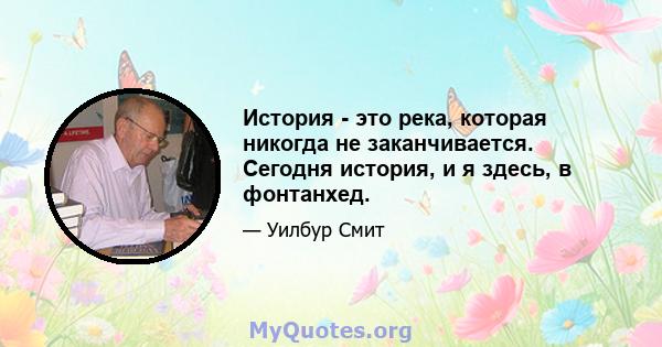 История - это река, которая никогда не заканчивается. Сегодня история, и я здесь, в фонтанхед.