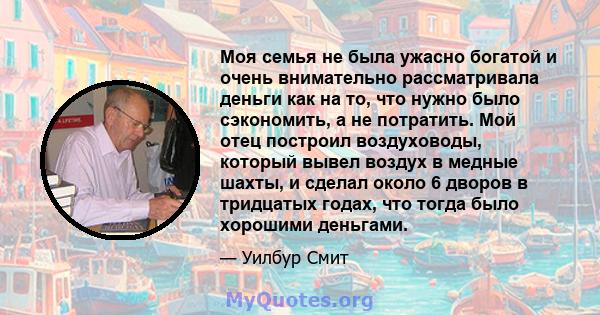 Моя семья не была ужасно богатой и очень внимательно рассматривала деньги как на то, что нужно было сэкономить, а не потратить. Мой отец построил воздуховоды, который вывел воздух в медные шахты, и сделал около 6 дворов 