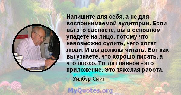 Напишите для себя, а не для воспринимаемой аудитории. Если вы это сделаете, вы в основном упадете на лицо, потому что невозможно судить, чего хотят люди. И вы должны читать. Вот как вы узнаете, что хорошо писать, а что