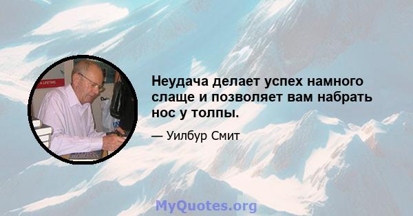 Неудача делает успех намного слаще и позволяет вам набрать нос у толпы.