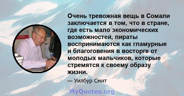 Очень тревожная вещь в Сомали заключается в том, что в стране, где есть мало экономических возможностей, пираты воспринимаются как гламурные и благоговения в восторге от молодых мальчиков, которые стремятся к своему