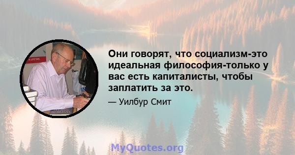 Они говорят, что социализм-это идеальная философия-только у вас есть капиталисты, чтобы заплатить за это.