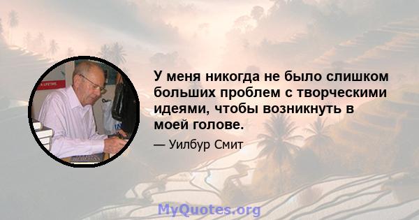 У меня никогда не было слишком больших проблем с творческими идеями, чтобы возникнуть в моей голове.