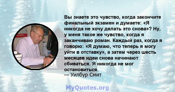 Вы знаете это чувство, когда закончите финальный экзамен и думаете: «Я никогда не хочу делать это снова»? Ну, у меня такое же чувство, когда я заканчиваю роман. Каждый раз, когда я говорю: «Я думаю, что теперь я могу