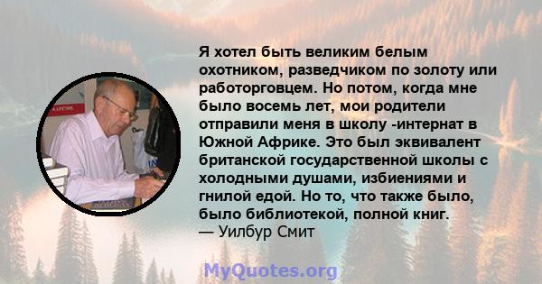 Я хотел быть великим белым охотником, разведчиком по золоту или работорговцем. Но потом, когда мне было восемь лет, мои родители отправили меня в школу -интернат в Южной Африке. Это был эквивалент британской