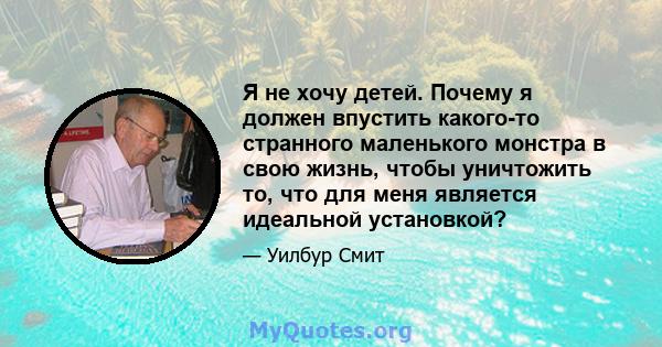 Я не хочу детей. Почему я должен впустить какого-то странного маленького монстра в свою жизнь, чтобы уничтожить то, что для меня является идеальной установкой?