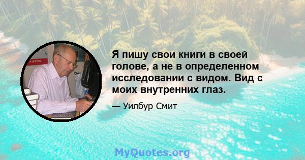 Я пишу свои книги в своей голове, а не в определенном исследовании с видом. Вид с моих внутренних глаз.