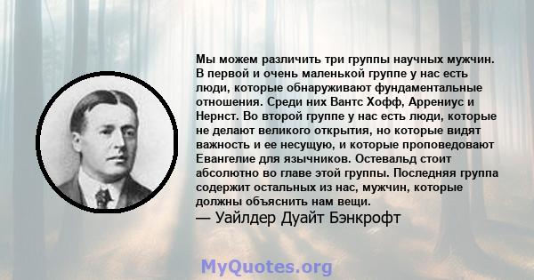 Мы можем различить три группы научных мужчин. В первой и очень маленькой группе у нас есть люди, которые обнаруживают фундаментальные отношения. Среди них Вантс Хофф, Аррениус и Нернст. Во второй группе у нас есть люди, 