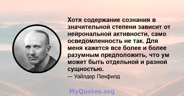 Хотя содержание сознания в значительной степени зависит от нейрональной активности, само осведомленность не так. Для меня кажется все более и более разумным предположить, что ум может быть отдельной и разной сущностью.