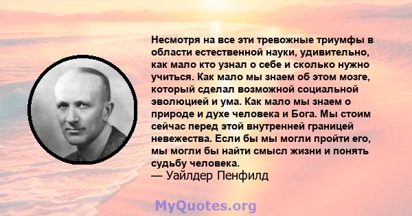 Несмотря на все эти тревожные триумфы в области естественной науки, удивительно, как мало кто узнал о себе и сколько нужно учиться. Как мало мы знаем об этом мозге, который сделал возможной социальной эволюцией и ума.