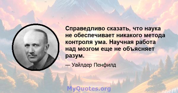 Справедливо сказать, что наука не обеспечивает никакого метода контроля ума. Научная работа над мозгом еще не объясняет разум.