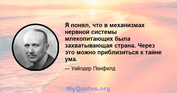 Я понял, что в механизмах нервной системы млекопитающих была захватывающая страна. Через это можно приблизиться к тайне ума.