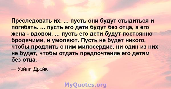 Преследовать их. ... пусть они будут стыдиться и погибать. ... пусть его дети будут без отца, а его жена - вдовой. ... пусть его дети будут постоянно бродячими, и умоляют. Пусть не будет никого, чтобы продлить с ним