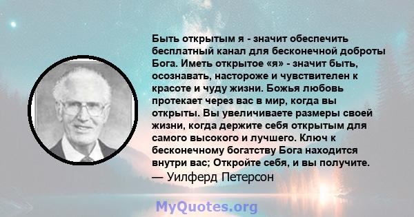 Быть открытым я - значит обеспечить бесплатный канал для бесконечной доброты Бога. Иметь открытое «я» - значит быть, осознавать, настороже и чувствителен к красоте и чуду жизни. Божья любовь протекает через вас в мир,