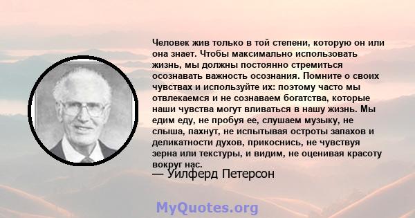 Человек жив только в той степени, которую он или она знает. Чтобы максимально использовать жизнь, мы должны постоянно стремиться осознавать важность осознания. Помните о своих чувствах и используйте их: поэтому часто мы 