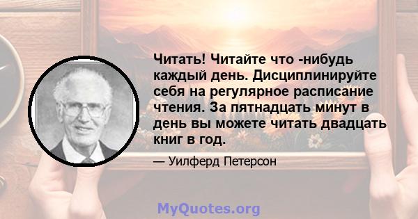 Читать! Читайте что -нибудь каждый день. Дисциплинируйте себя на регулярное расписание чтения. За пятнадцать минут в день вы можете читать двадцать книг в год.