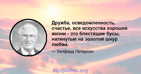 Дружба, осведомленность, счастье, все искусства хорошей жизни - это блестящие бусы, натянутые на золотой шнур любви.