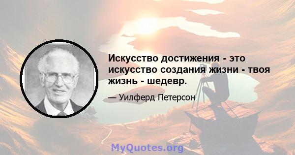 Искусство достижения - это искусство создания жизни - твоя жизнь - шедевр.