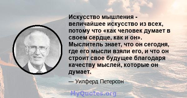 Искусство мышления - величайшее искусство из всех, потому что «как человек думает в своем сердце, как и он». Мыслитель знает, что он сегодня, где его мысли взяли его, и что он строит свое будущее благодаря качеству