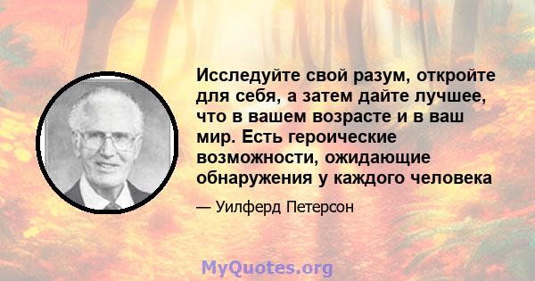 Исследуйте свой разум, откройте для себя, а затем дайте лучшее, что в вашем возрасте и в ваш мир. Есть героические возможности, ожидающие обнаружения у каждого человека