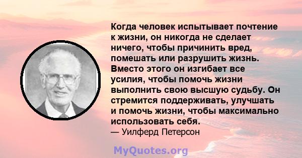 Когда человек испытывает почтение к жизни, он никогда не сделает ничего, чтобы причинить вред, помешать или разрушить жизнь. Вместо этого он изгибает все усилия, чтобы помочь жизни выполнить свою высшую судьбу. Он