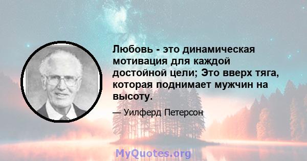 Любовь - это динамическая мотивация для каждой достойной цели; Это вверх тяга, которая поднимает мужчин на высоту.