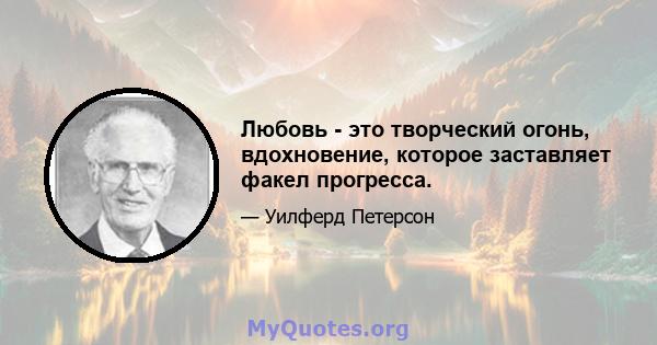 Любовь - это творческий огонь, вдохновение, которое заставляет факел прогресса.