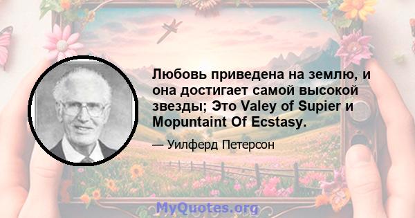 Любовь приведена на землю, и она достигает самой высокой звезды; Это Valey of Supier и Mopuntaint Of Ecstasy.