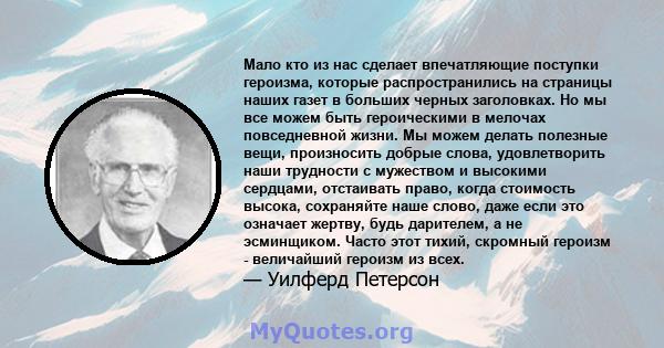 Мало кто из нас сделает впечатляющие поступки героизма, которые распространились на страницы наших газет в больших черных заголовках. Но мы все можем быть героическими в мелочах повседневной жизни. Мы можем делать