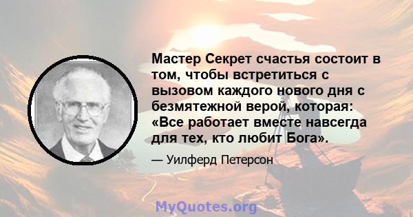 Мастер Секрет счастья состоит в том, чтобы встретиться с вызовом каждого нового дня с безмятежной верой, которая: «Все работает вместе навсегда для тех, кто любит Бога».