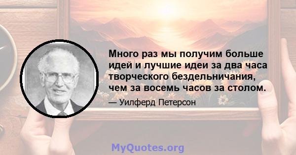 Много раз мы получим больше идей и лучшие идеи за два часа творческого бездельничания, чем за восемь часов за столом.