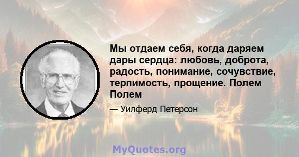 Мы отдаем себя, когда даряем дары сердца: любовь, доброта, радость, понимание, сочувствие, терпимость, прощение. Полем Полем