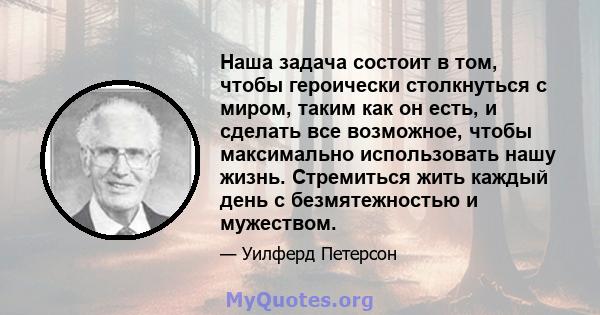 Наша задача состоит в том, чтобы героически столкнуться с миром, таким как он есть, и сделать все возможное, чтобы максимально использовать нашу жизнь. Стремиться жить каждый день с безмятежностью и мужеством.