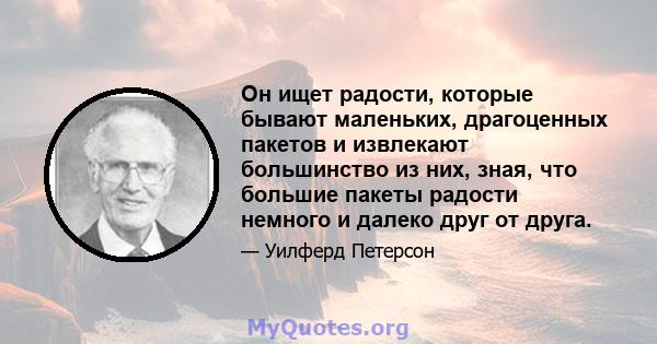 Он ищет радости, которые бывают маленьких, драгоценных пакетов и извлекают большинство из них, зная, что большие пакеты радости немного и далеко друг от друга.