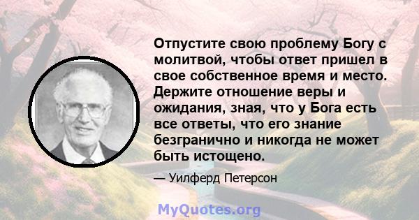 Отпустите свою проблему Богу с молитвой, чтобы ответ пришел в свое собственное время и место. Держите отношение веры и ожидания, зная, что у Бога есть все ответы, что его знание безгранично и никогда не может быть