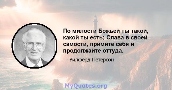 По милости Божьей ты такой, какой ты есть; Слава в своей самости, примите себя и продолжайте оттуда.